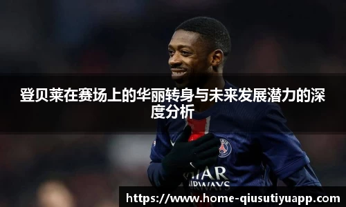登贝莱在赛场上的华丽转身与未来发展潜力的深度分析